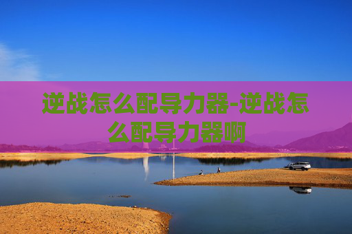 逆战怎么配导力器-逆战怎么配导力器啊 逆战怎么配导力器-逆战怎么配导力器啊