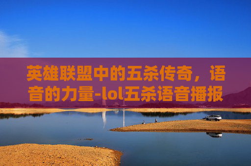 英雄联盟中的五杀传奇，语音的力量-lol五杀语音播报