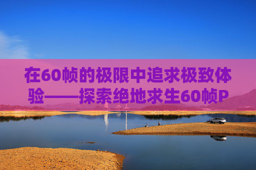 在60帧的极限中追求极致体验——探索绝地求生60帧PUBG的魅力-吃鸡60帧打得过90帧吗 在60帧的极限中追求极致体验——探索绝地求生60帧PUBG的魅力-吃鸡60帧打得过90帧吗