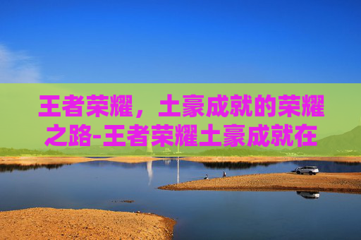 王者荣耀，土豪成就的荣耀之路-王者荣耀土豪成就在哪看