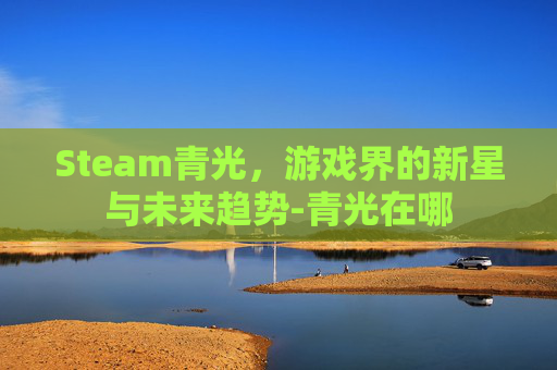 Steam青光，游戏界的新星与未来趋势-青光在哪