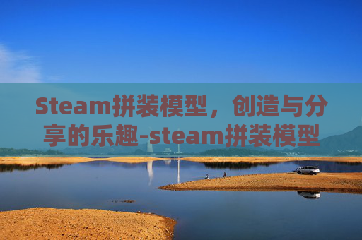 Steam拼装模型,创造与分享的乐趣-steam拼装模型游戏 Steam拼装模型,创造与分享的乐趣-steam拼装模型游戏