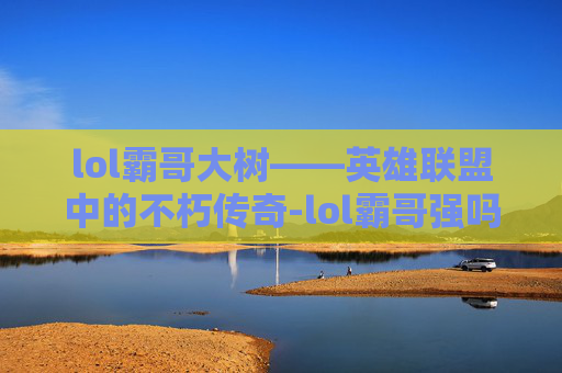 lol霸哥大树——英雄联盟中的不朽传奇-lol霸哥强吗 lol霸哥大树——英雄联盟中的不朽传奇-lol霸哥强吗