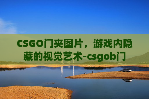 CSGO门夹图片,游戏内隐藏的视觉艺术-csgob门 CSGO门夹图片,游戏内隐藏的视觉艺术-csgob门