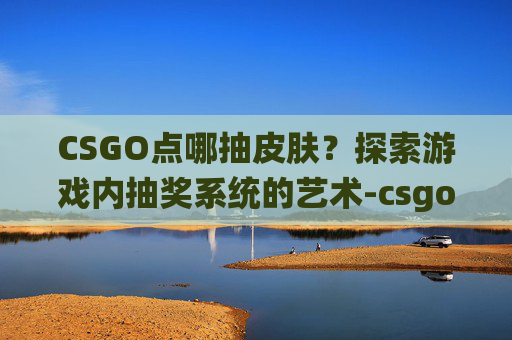 CSGO点哪抽皮肤?探索游戏内抽奖系统的艺术-csgo哪里抽皮肤 CSGO点哪抽皮肤?探索游戏内抽奖系统的艺术-csgo哪里抽皮肤