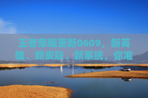 王者荣耀更新0609,新英雄、新皮肤、新系统,你准备好了吗?-王者荣耀更新时间 王者荣耀更新0609,新英雄、新皮肤、新系统,你准备好了吗?-王者荣耀更新时间