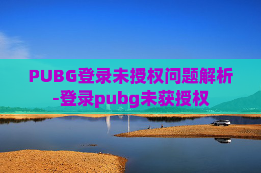 PUBG登录未授权问题解析-登录pubg未获授权 PUBG登录未授权问题解析-登录pubg未获授权