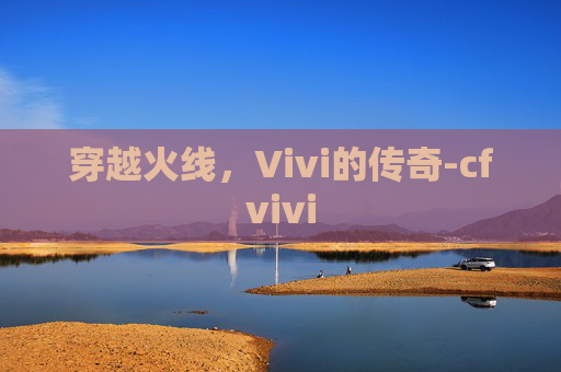 穿越火线,Vivi的传奇-cfvivi 穿越火线,Vivi的传奇-cfvivi