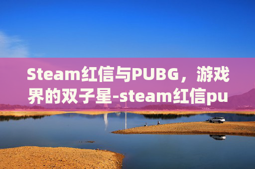 Steam红信与PUBG,游戏界的双子星-steam红信pubg无法充值 Steam红信与PUBG,游戏界的双子星-steam红信pubg无法充值