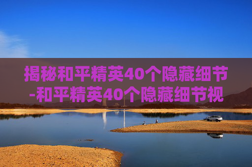 揭秘和平精英40个隐藏细节-和平精英40个隐藏细节视频 揭秘和平精英40个隐藏细节-和平精英40个隐藏细节视频