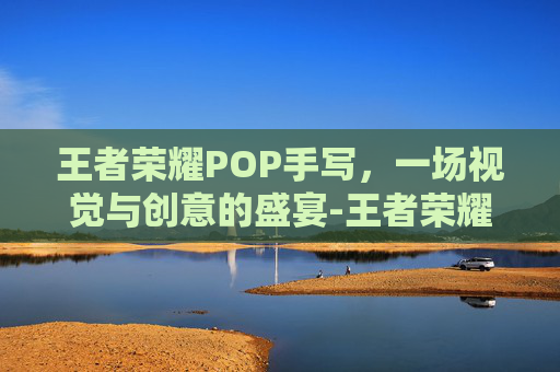 王者荣耀POP手写,一场视觉与创意的盛宴-王者荣耀说明书手写版 王者荣耀POP手写,一场视觉与创意的盛宴-王者荣耀说明书手写版