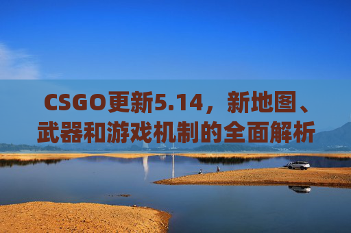 CSGO更新5.14,新地图、武器和游戏机制的全面解析-csgo更新时间 CSGO更新5.14,新地图、武器和游戏机制的全面解析-csgo更新时间