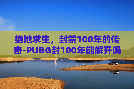绝地求生,封禁100年的传奇-PUBG封100年能解开吗 绝地求生,封禁100年的传奇-PUBG封100年能解开吗
