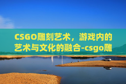 CSGO雕刻艺术，游戏内的艺术与文化的融合-csgo雕刻大狙