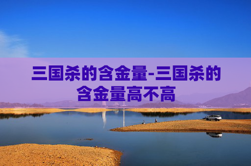 三国杀的含金量-三国杀的含金量高不高 三国杀的含金量-三国杀的含金量高不高
