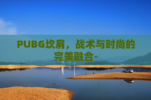PUBG坎肩,战术与时尚的完美融合- PUBG坎肩,战术与时尚的完美融合-