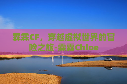 霖霖CF,穿越虚拟世界的冒险之旅-霖霖Chloe 霖霖CF,穿越虚拟世界的冒险之旅-霖霖Chloe