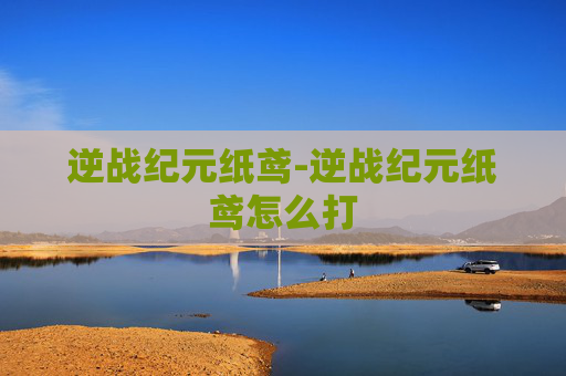 逆战纪元纸鸢-逆战纪元纸鸢怎么打 逆战纪元纸鸢-逆战纪元纸鸢怎么打