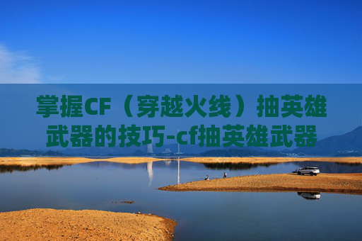掌握CF(穿越火线)抽英雄武器的技巧-cf抽英雄武器技巧大全 掌握CF(穿越火线)抽英雄武器的技巧-cf抽英雄武器技巧大全