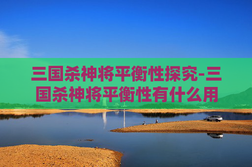 三国杀神将平衡性探究-三国杀神将平衡性有什么用