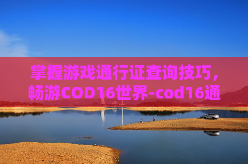 掌握游戏通行证查询技巧,畅游COD16世界-cod16通行证有什么用 掌握游戏通行证查询技巧,畅游COD16世界-cod16通行证有什么用