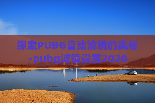 探索PUBG自动滤镜的奥秘-pubg滤镜设置2020 探索PUBG自动滤镜的奥秘-pubg滤镜设置2020