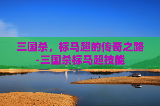 三国杀，标马超的传奇之路-三国杀标马超技能