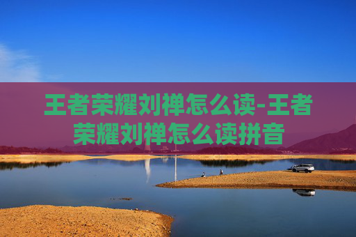 王者荣耀刘禅怎么读-王者荣耀刘禅怎么读拼音 王者荣耀刘禅怎么读-王者荣耀刘禅怎么读拼音