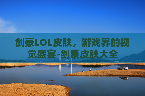 剑豪LOL皮肤，游戏界的视觉盛宴-剑豪皮肤大全