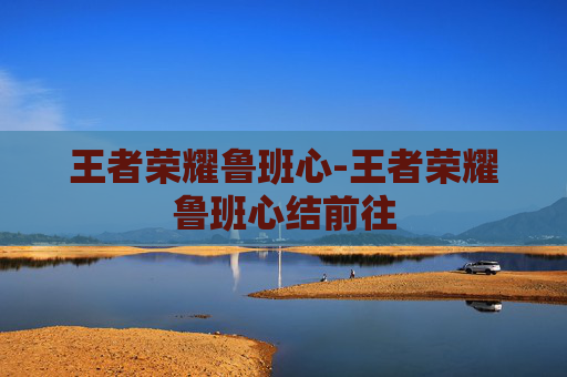 王者荣耀鲁班心-王者荣耀鲁班心结前往 王者荣耀鲁班心-王者荣耀鲁班心结前往