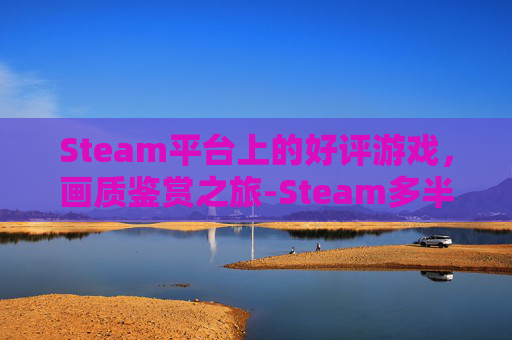 Steam平台上的好评游戏,画质鉴赏之旅-Steam多半好评 Steam平台上的好评游戏,画质鉴赏之旅-Steam多半好评
