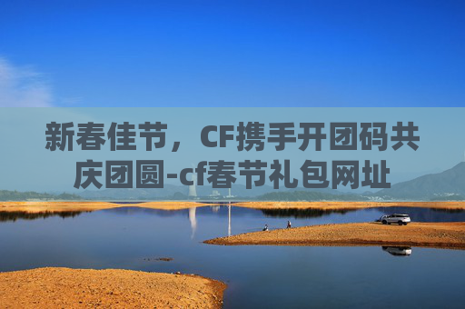 新春佳节,CF携手开团码共庆团圆-cf春节礼包网址 新春佳节,CF携手开团码共庆团圆-cf春节礼包网址