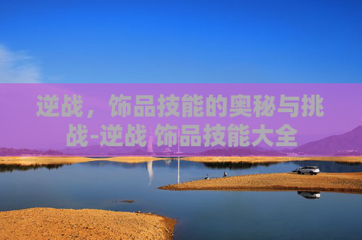 逆战，饰品技能的奥秘与挑战-逆战 饰品技能大全