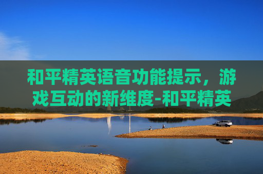 和平精英语音功能提示，游戏互动的新维度-和平精英语音功能提示怎么关闭
