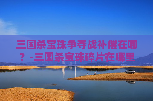 三国杀宝珠争夺战补偿在哪？-三国杀宝珠碎片在哪里合成2026