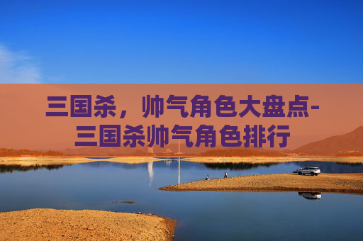 三国杀,帅气角色大盘点-三国杀帅气角色排行 三国杀,帅气角色大盘点-三国杀帅气角色排行