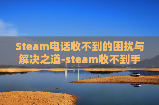 Steam电话收不到的困扰与解决之道-steam收不到手机短信 Steam电话收不到的困扰与解决之道-steam收不到手机短信