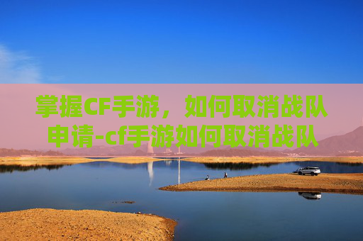 掌握CF手游，如何取消战队申请-cf手游如何取消战队申请退出