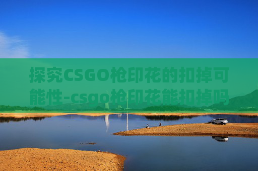 探究CSGO枪印花的扣掉可能性-csgo枪印花能扣掉吗 探究CSGO枪印花的扣掉可能性-csgo枪印花能扣掉吗