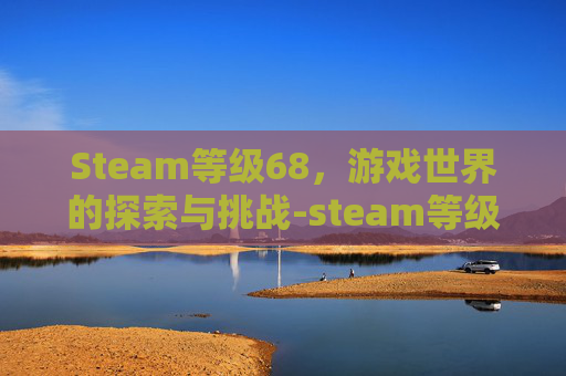 Steam等级68,游戏世界的探索与挑战-steam等级60级 Steam等级68,游戏世界的探索与挑战-steam等级60级