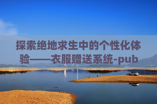 探索绝地求生中的个性化体验——衣服赠送系统-pubg的衣服可以送吗 探索绝地求生中的个性化体验——衣服赠送系统-pubg的衣服可以送吗