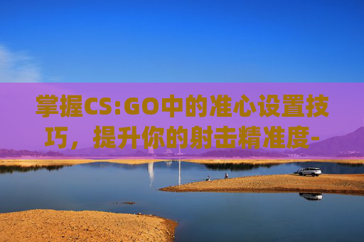 掌握CS:GO中的准心设置技巧，提升你的射击精准度-csgo好用的准心设置