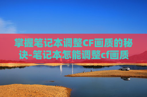 掌握笔记本调整CF画质的秘诀-笔记本怎能调整cf画质清晰度 掌握笔记本调整CF画质的秘诀-笔记本怎能调整cf画质清晰度