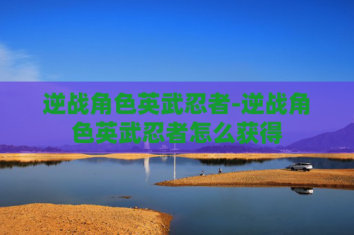 逆战角色英武忍者-逆战角色英武忍者怎么获得 逆战角色英武忍者-逆战角色英武忍者怎么获得