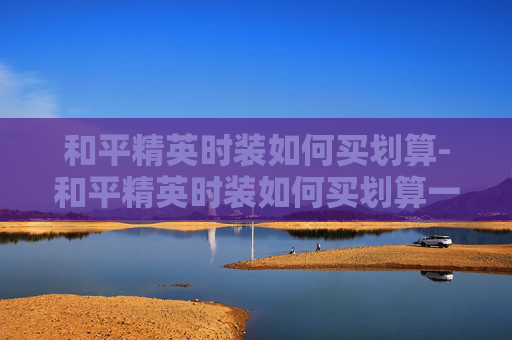和平精英时装如何买划算-和平精英时装如何买划算一点 和平精英时装如何买划算-和平精英时装如何买划算一点