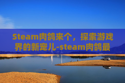 Steam肉鸽来个,探索游戏界的新宠儿-steam肉鸽最新 Steam肉鸽来个,探索游戏界的新宠儿-steam肉鸽最新