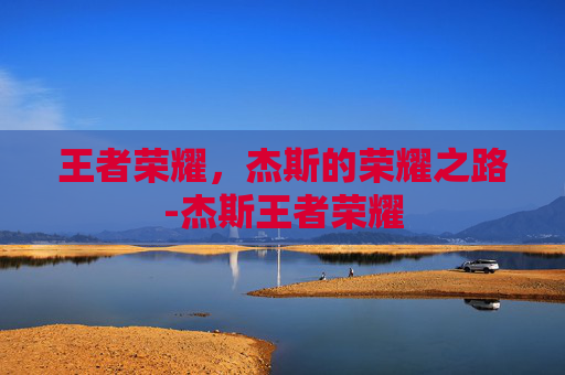 王者荣耀,杰斯的荣耀之路-杰斯王者荣耀 王者荣耀,杰斯的荣耀之路-杰斯王者荣耀