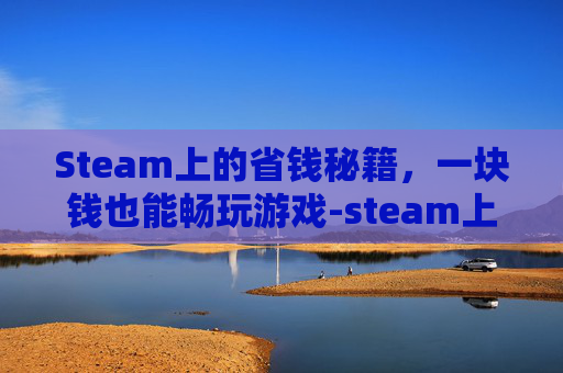 Steam上的省钱秘籍,一块钱也能畅玩游戏-steam上一块钱的游戏 Steam上的省钱秘籍,一块钱也能畅玩游戏-steam上一块钱的游戏