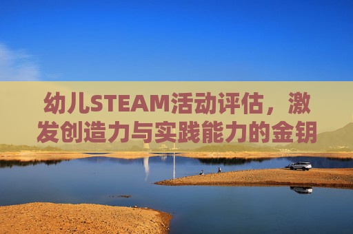 幼儿STEAM活动评估，激发创造力与实践能力的金钥匙-幼儿园steam活动案例