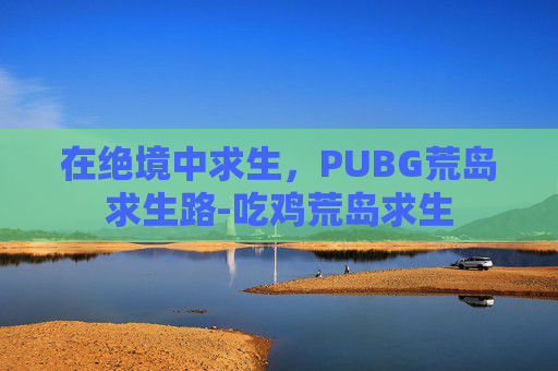 在绝境中求生，PUBG荒岛求生路-吃鸡荒岛求生